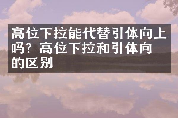 高位下拉能代替引体向上吗？高位下拉和引体向上的区别