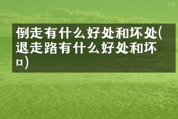 倒走有什么好处和坏处(倒退走路有什么好处和坏处)