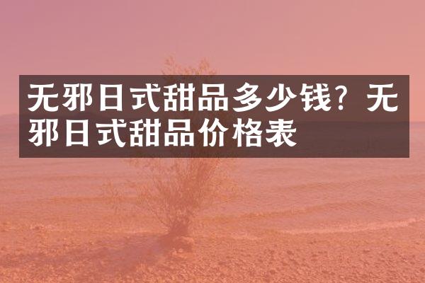 无邪日式甜品多少钱？无邪日式甜品价格表