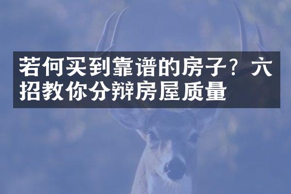 若何买到靠谱的房子？六招教你分辩房屋质量
