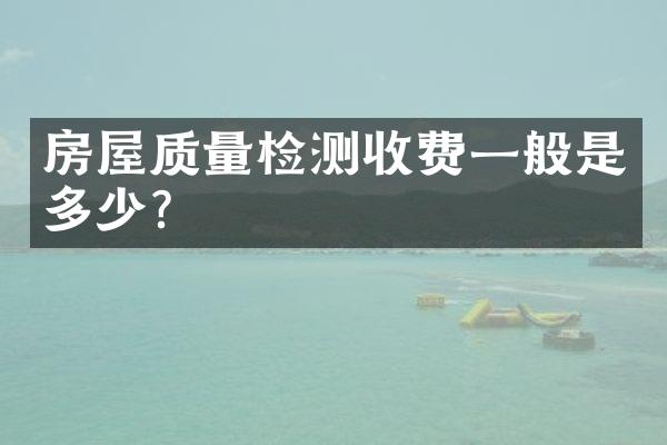 房屋质量检测收费一般是多少？