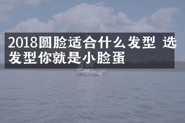 2018圆脸适合什么发型 选对发型你就是小脸蛋
