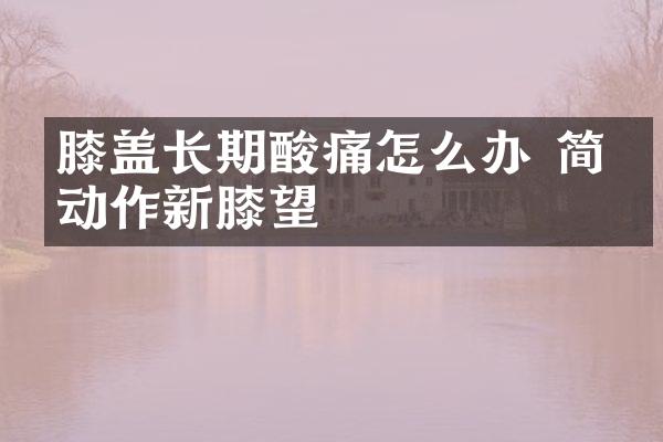 膝盖长期酸痛怎么办 简单动作新膝望