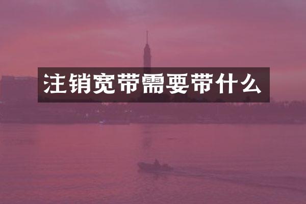 注销宽带需要带什么