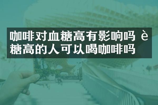 咖啡对血糖高有影响吗 血糖高的人可以喝咖啡吗