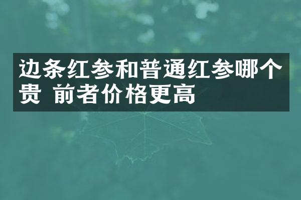 边条红参和普通红参哪个贵 前者价格更高