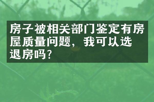房子被相关部门鉴定有房屋质量问题，我可以选择退房吗？