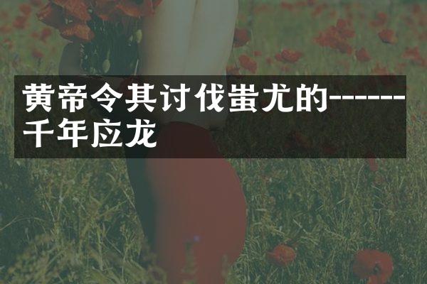 黄帝令其讨伐蚩尤的------千年应龙