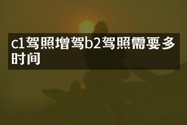 c1驾照增驾b2驾照需要多久时间