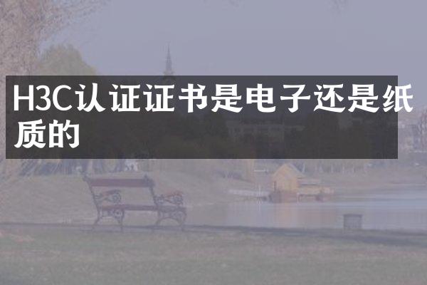 H3C认证证书是电子还是纸质的