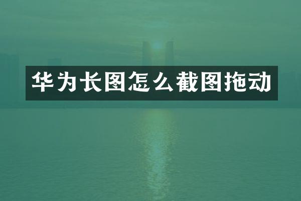 华为长图怎么截图拖动