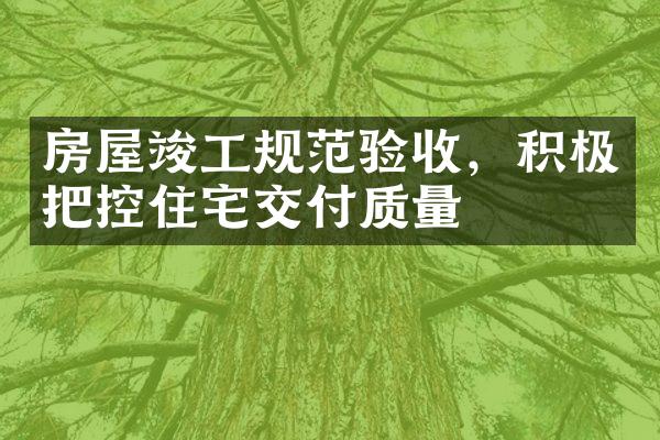 房屋竣工规范验收，积极把控住宅交付质量