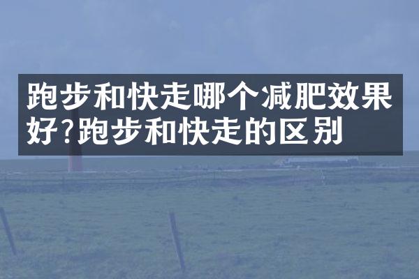 跑步和快走哪个减肥效果好?跑步和快走的区别