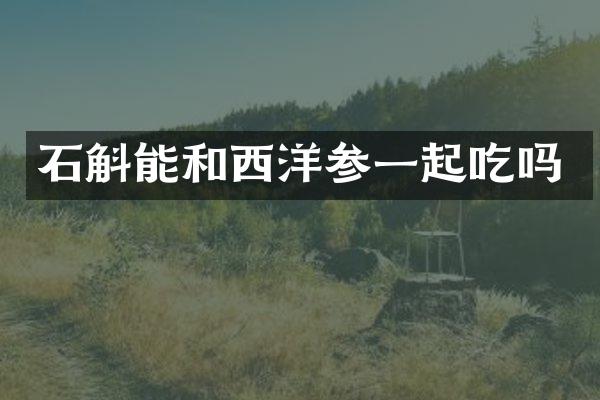 石斛能和西洋参一起吃吗