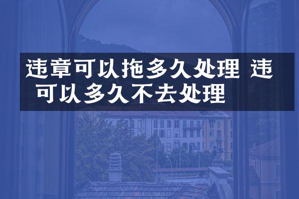 违章可以拖多久处理 违章可以多久不去处理