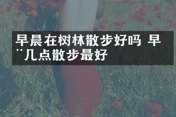 早晨在树林散步好吗 早晨几点散步最好