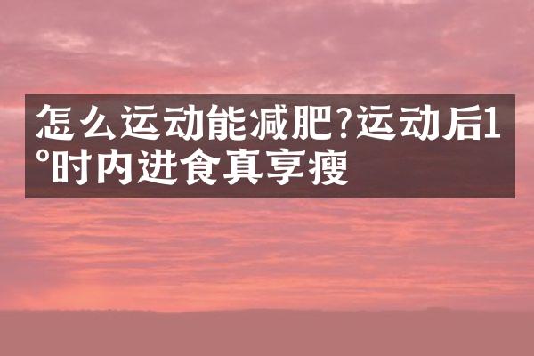 怎么运动能减肥?运动后1小时内进食真享瘦