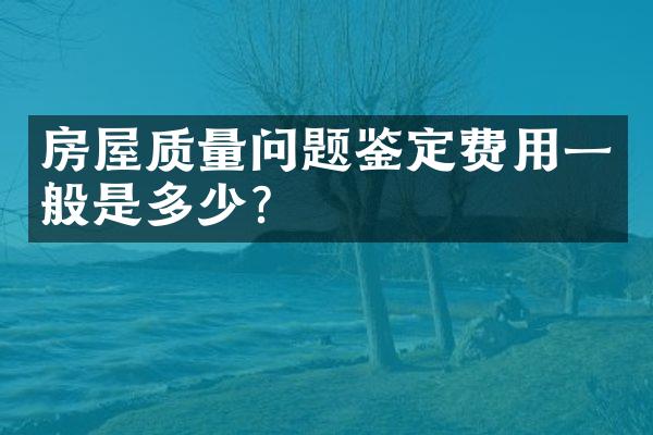 房屋质量问题鉴定费用一般是多少？