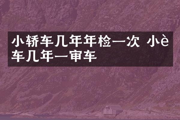 小轿车几年年检一次 小轿车几年一审车