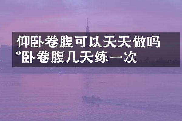 仰卧卷腹可以天天做吗 仰卧卷腹几天练一次