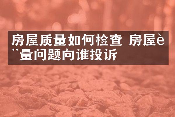 房屋质量如何检查 房屋质量问题向谁投诉