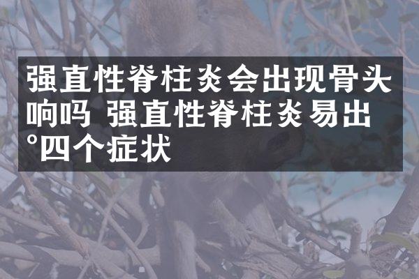 强直性脊柱炎会出现骨头响吗 强直性脊柱炎易出现四个症状