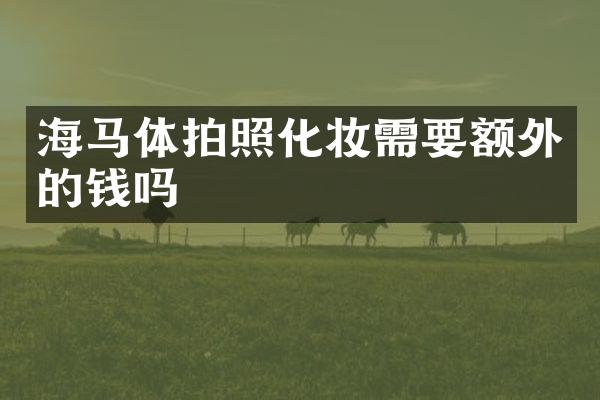 海马体拍照化妆需要额外的钱吗