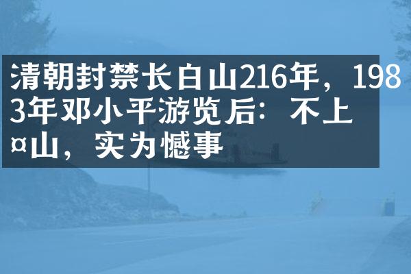 清朝封禁长白山216年，1983年邓小平游览后：不上此山，实为憾事