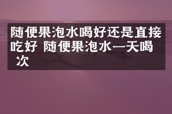 随便果泡水喝好还是直接吃好 随便果泡水一天喝几次