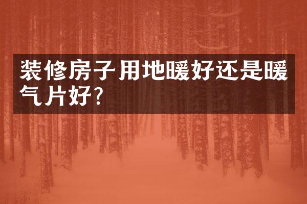 装修房子用地暖好还是暖气片好？