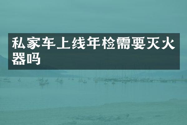 私家车上线年检需要灭火器吗