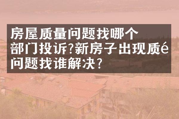 ﻿﻿房屋质量问题找哪个部门投诉?新房子出现质量问题找谁解决?