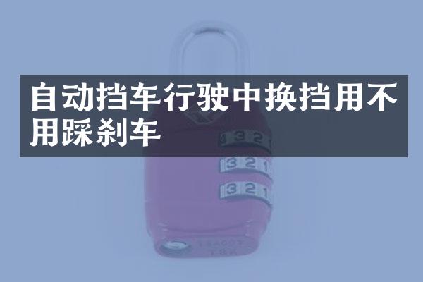 自动挡车行驶中换挡用不用踩刹车