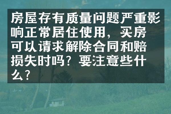 房屋存有质量问题严重影响正常居住使用，买房人可以请求解除合同和赔偿损失时吗？要注意些什么？