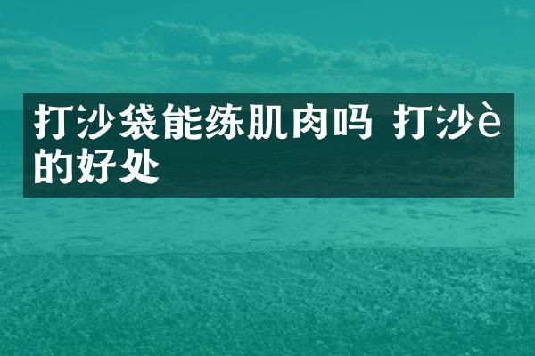 打沙袋能练肌肉吗 打沙袋的好处