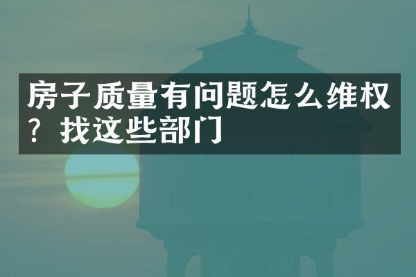 房子质量有问题怎么维权？找这些部门