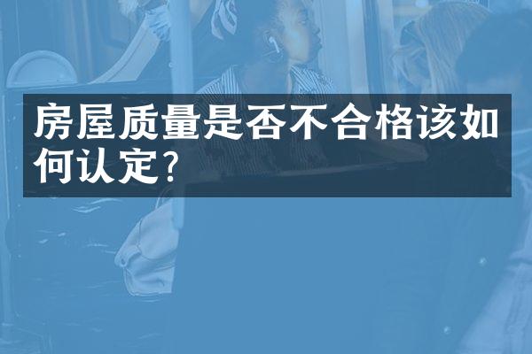 房屋质量是否不合格该如何认定？