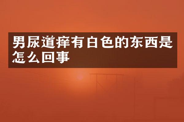 男尿道痒有白色的东西是怎么回事