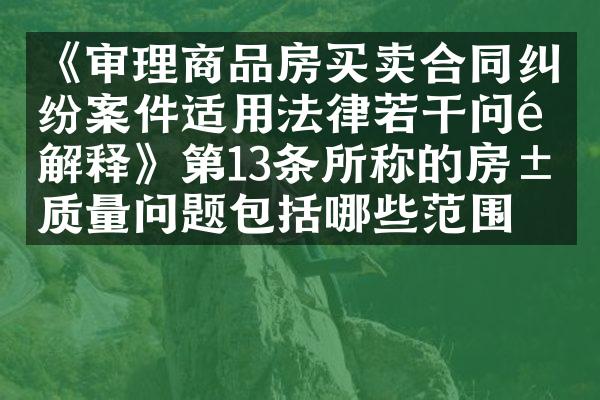 《审理商品房买卖合同纠纷案件适用法律若干问题解释》第13条所称的房屋质量问题包括哪些范围？