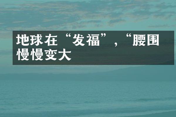 地球在“发福”,“腰围”慢慢变大