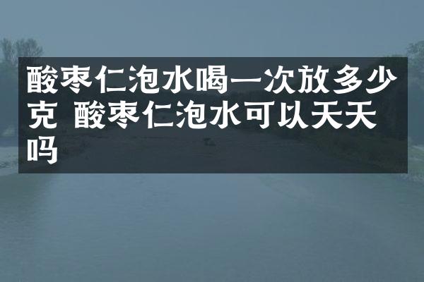 酸枣仁泡水喝一次放多少克 酸枣仁泡水可以天天喝吗