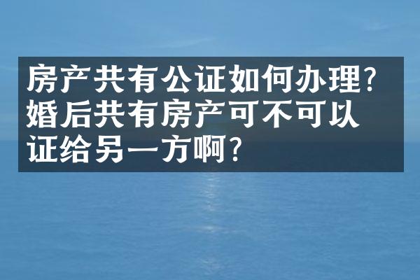 房产共有公证如何办理？婚后共有房产可不可以公证给另一方啊？