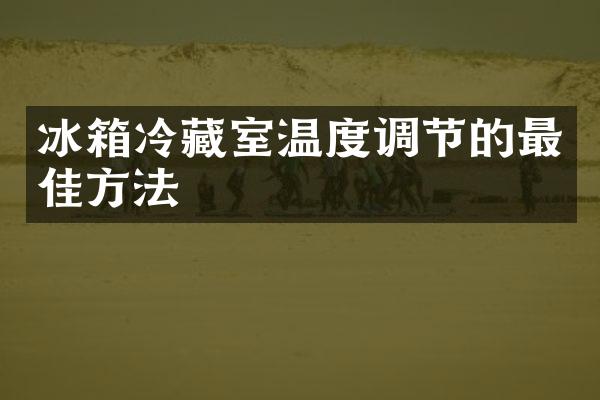 冰箱冷藏室温度调节的最佳方法