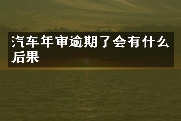 汽车年审逾期了会有什么后果