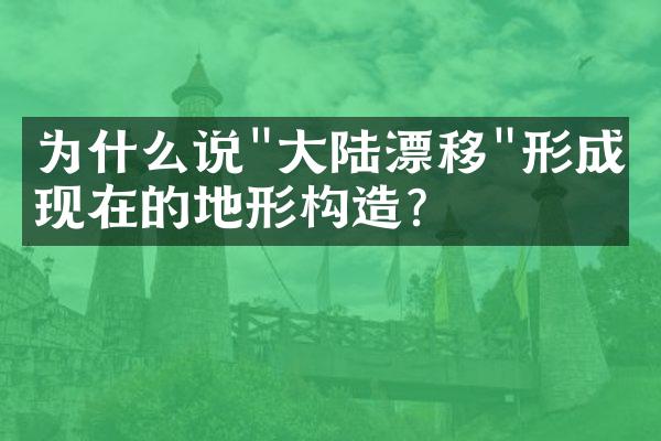 为什么说"大陆漂移"形成了现在的地形构造?
