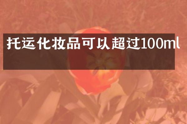 托运化妆品可以超过100ml吗