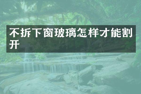 不拆下窗玻璃怎样才能割开