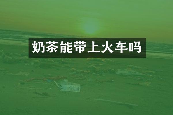 奶茶能带上火车吗