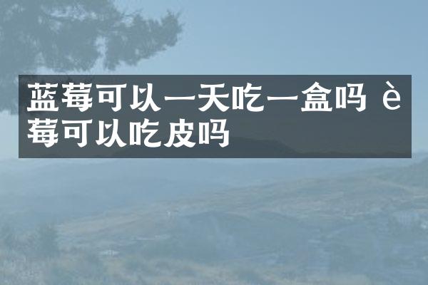 蓝莓可以一天吃一盒吗 蓝莓可以吃皮吗