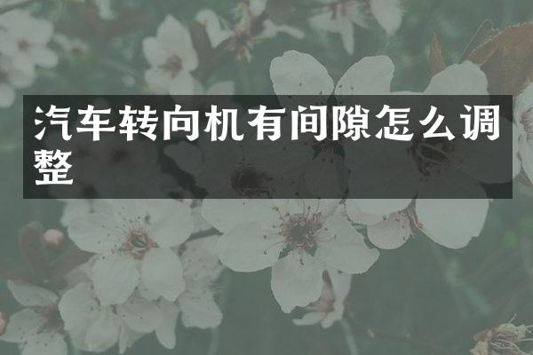 汽车转向机有间隙怎么调整